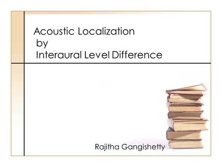 Acoustic Localization by Interaural Level Difference Rajitha Gangishetty.