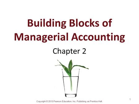 Copyright © 2013 Pearson Education, Inc. Publishing as Prentice Hall. Building Blocks of Managerial Accounting Chapter 2 1.
