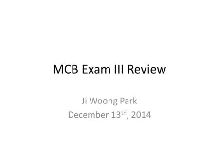 MCB Exam III Review Ji Woong Park December 13 th, 2014.