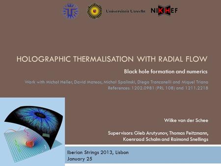 HOLOGRAPHIC THERMALISATION WITH RADIAL FLOW Black hole formation and numerics Wilke van der Schee Supervisors: Gleb Arutyunov, Thomas Peitzmann, Koenraad.