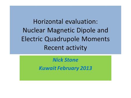 Horizontal evaluation: Nuclear Magnetic Dipole and Electric Quadrupole Moments Recent activity Nick Stone Kuwait February 2013.