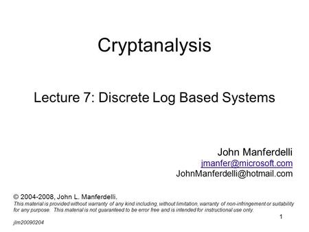 1 Cryptanalysis Lecture 7: Discrete Log Based Systems John Manferdelli  © 2004-2008, John L. Manferdelli.