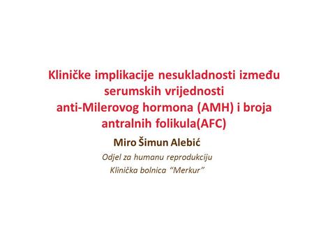 Kliničke implikacije nesukladnosti između serumskih vrijednosti anti-Milerovog hormona (AMH) i broja antralnih folikula(AFC) Miro Šimun Alebić Odjel za.