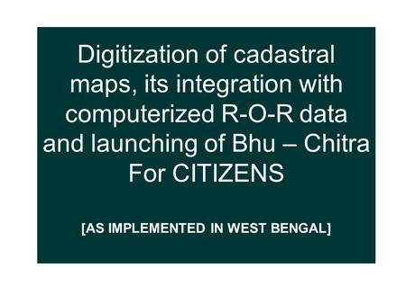 Digitization of cadastral maps, its integration with computerized R-O-R data and launching of Bhu – Chitra For CITIZENS [AS IMPLEMENTED IN WEST BENGAL]