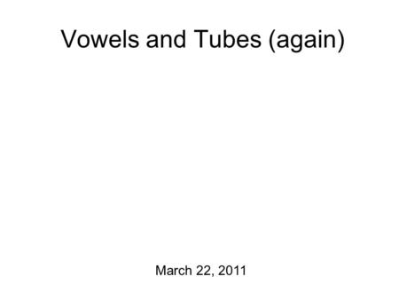 Vowels and Tubes (again) March 22, 2011 Today’s Plan Perception experiment! Discuss vowel theory #2: tubes! Then: some thoughts on music. First: let’s.