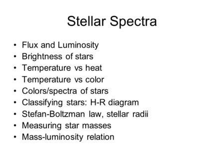 Stellar Spectra Flux and Luminosity Brightness of stars Temperature vs heat Temperature vs color Colors/spectra of stars Classifying stars: H-R diagram.