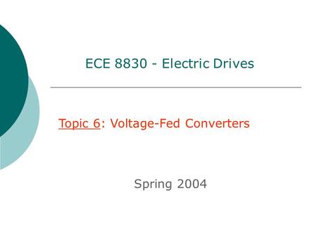 ECE 8830 - Electric Drives Topic 6: Voltage-Fed Converters Spring 2004.