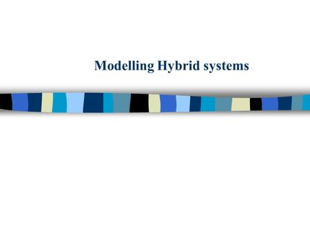 Modelling Hybrid systems. n Hybrid (combined) Modeling Framework –Use more than one formalism –Different formalisms to specify different levels of abstraction.