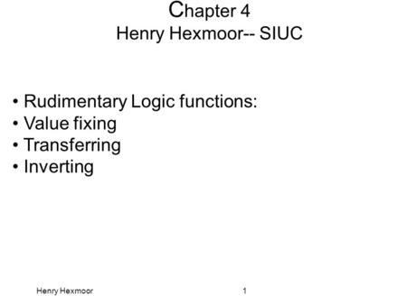 Henry Hexmoor1 C hapter 4 Henry Hexmoor-- SIUC Rudimentary Logic functions: Value fixing Transferring Inverting.
