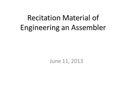 Recitation Material of Engineering an Assembler June 11, 2013.
