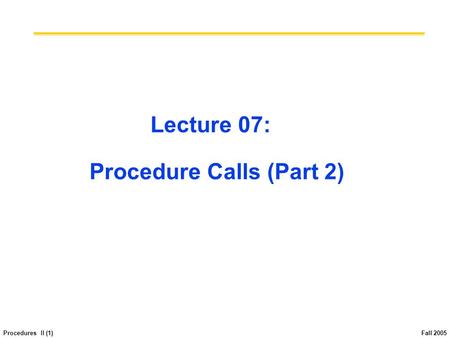 Procedures II (1) Fall 2005 Lecture 07: Procedure Calls (Part 2)