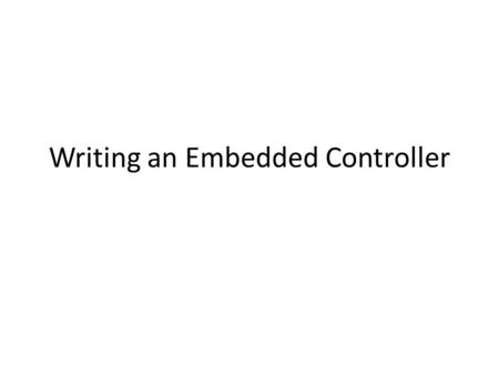 Writing an Embedded Controller. It usually consists of two parts – Initialization – A main loop Experience: – The main loop usually has to deal with many.