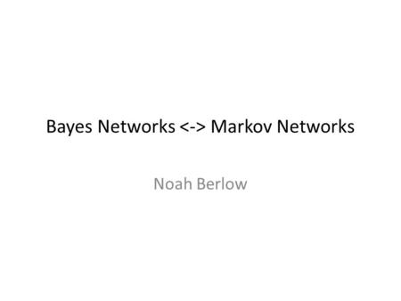 Bayes Networks Markov Networks Noah Berlow. Bayesian -> Markov (Section 4.5.1) Given B, How can we turn into Markov Network? The general idea: – Convert.