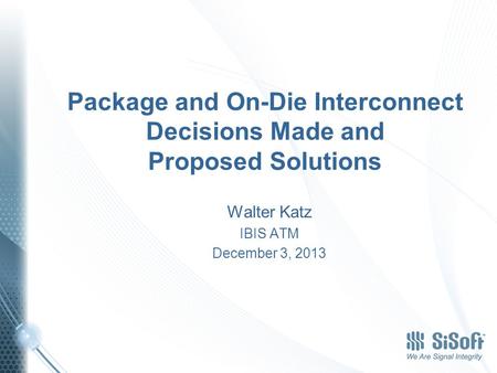 Package and On-Die Interconnect Decisions Made and Proposed Solutions Walter Katz IBIS ATM December 3, 2013.
