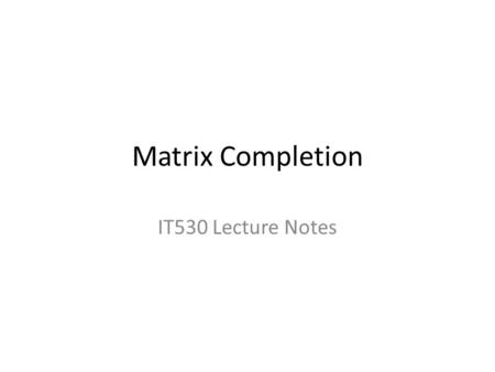 Matrix Completion IT530 Lecture Notes. Matrix Completion in Practice: Scenario 1 Consider a survey of M people where each is asked Q questions. It may.