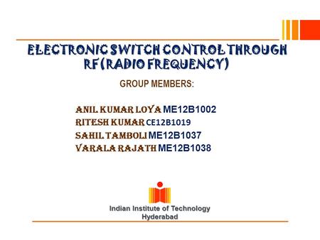 Indian Institute of Technology Hyderabad ELECTRONIC SWITCH CONTROL THROUGH RF(RADIO FREQUENCY) GROUP MEMBERS: Anil Kumar Loya ME12B1002 RITESH KUMAR CE12B1019.