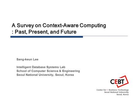 A Survey on Context-Aware Computing : Past, Present, and Future Center for E-Business Technology Seoul National University Seoul, Korea Sang-keun Lee Intelligent.