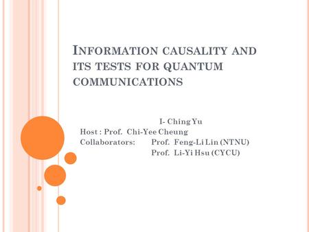 I NFORMATION CAUSALITY AND ITS TESTS FOR QUANTUM COMMUNICATIONS I- Ching Yu Host : Prof. Chi-Yee Cheung Collaborators: Prof. Feng-Li Lin (NTNU) Prof. Li-Yi.