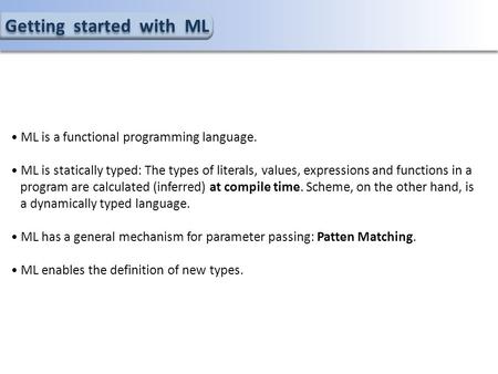 Getting started with ML ML is a functional programming language. ML is statically typed: The types of literals, values, expressions and functions in a.