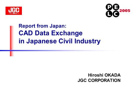 Report from Japan: CAD Data Exchange in Japanese Civil Industry Hiroshi OKADA JGC CORPORATION.