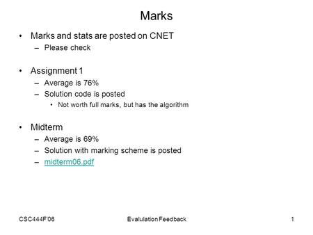 CSC444F'06Evalulation Feedback1 Marks Marks and stats are posted on CNET –Please check Assignment 1 –Average is 76% –Solution code is posted Not worth.