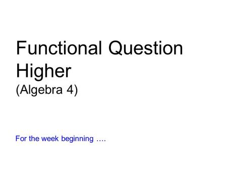 Functional Question Higher (Algebra 4) For the week beginning ….