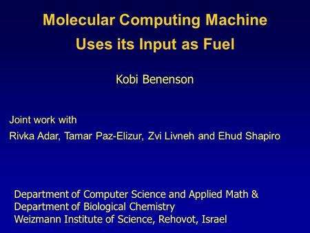 Molecular Computing Machine Uses its Input as Fuel Kobi Benenson Joint work with Rivka Adar, Tamar Paz-Elizur, Zvi Livneh and Ehud Shapiro Department of.