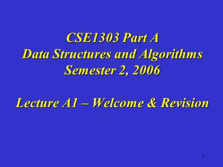 1 CSE1303 Part A Data Structures and Algorithms Semester 2, 2006 Lecture A1 – Welcome & Revision.