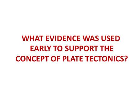 WHAT EVIDENCE WAS USED EARLY TO SUPPORT THE CONCEPT OF PLATE TECTONICS?