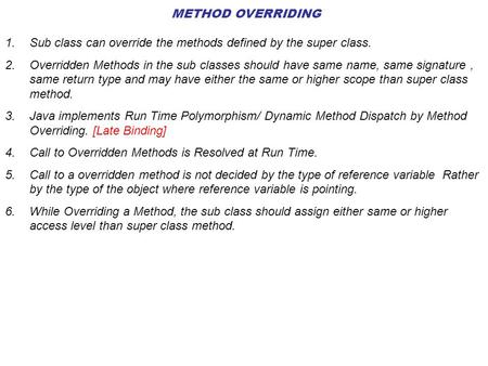 METHOD OVERRIDING 1.Sub class can override the methods defined by the super class. 2.Overridden Methods in the sub classes should have same name, same.