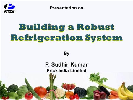 Presentation on Building a Robust Refrigeration System By P. Sudhir Kumar Frick India Limited.