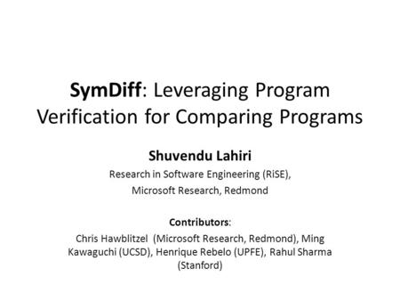 SymDiff: Leveraging Program Verification for Comparing Programs Shuvendu Lahiri Research in Software Engineering (RiSE), Microsoft Research, Redmond Contributors: