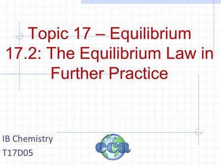 Topic 17 – Equilibrium 17.2: The Equilibrium Law in Further Practice IB Chemistry T17D05.