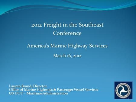 2012 Freight in the Southeast Conference America’s Marine Highway Services March 16, 2012 Lauren Brand, Director Office of Marine Highways & Passenger.