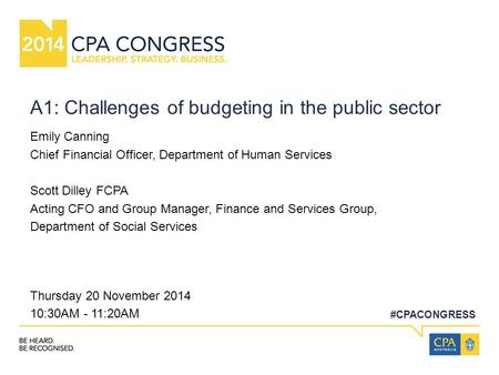 #CPACONGRESS A1: Challenges of budgeting in the public sector Emily Canning Chief Financial Officer, Department of Human Services Scott Dilley FCPA Acting.