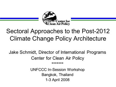 Sectoral Approaches to the Post-2012 Climate Change Policy Architecture Jake Schmidt, Director of International Programs Center for Clean Air Policy *******