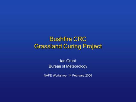 Bushfire CRC Grassland Curing Project Ian Grant Bureau of Meteorology NAFE Workshop, 14 February 2006.