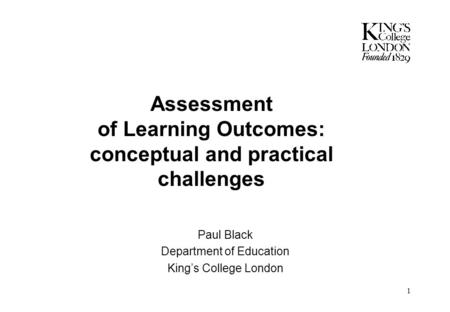 1 Assessment of Learning Outcomes: conceptual and practical challenges Paul Black Department of Education King’s College London.