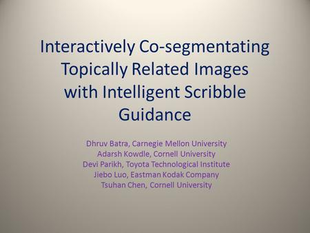Interactively Co-segmentating Topically Related Images with Intelligent Scribble Guidance Dhruv Batra, Carnegie Mellon University Adarsh Kowdle, Cornell.