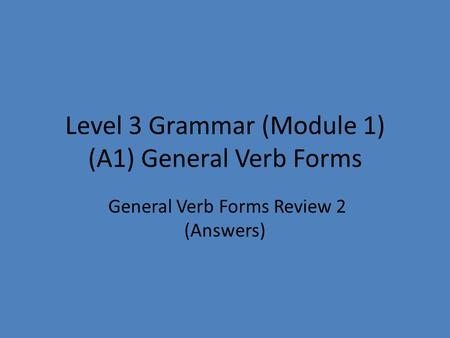 Level 3 Grammar (Module 1) (A1) General Verb Forms General Verb Forms Review 2 (Answers)