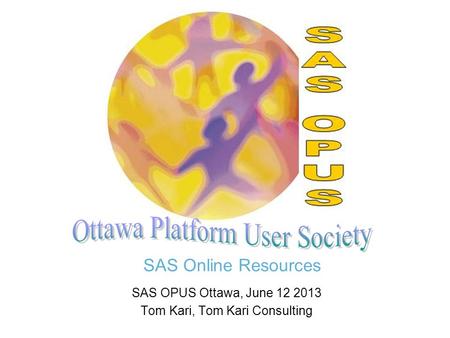 SAS Online Resources SAS OPUS Ottawa, June 12 2013 Tom Kari, Tom Kari Consulting.