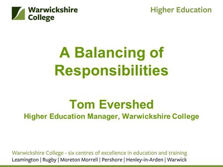 A Balancing of Responsibilities Tom Evershed Higher Education Manager, Warwickshire College.