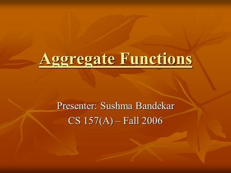 Aggregate Functions Presenter: Sushma Bandekar CS 157(A) – Fall 2006.