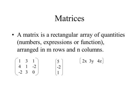 Matrices A matrix is a rectangular array of quantities (numbers, expressions or function), arranged in m rows and n columns. 131 41-2 -230 5 -2 1 2x 3y.