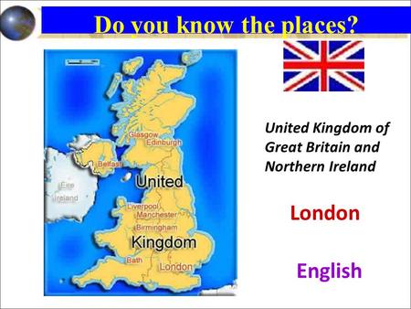 United Kingdom of Great Britain and Northern Ireland London English Do you know the places?