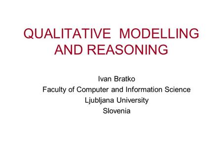 QUALITATIVE MODELLING AND REASONING Ivan Bratko Faculty of Computer and Information Science Ljubljana University Slovenia.