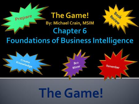 Prepare Book Review The Game! By: Michael Crain, MSIM Chapter 6 Foundations of Business Intelligence Create Knowledge Remember Be a Winner The Game!