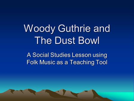 Woody Guthrie and The Dust Bowl A Social Studies Lesson using Folk Music as a Teaching Tool.