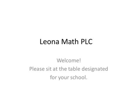 Leona Math PLC Welcome! Please sit at the table designated for your school.