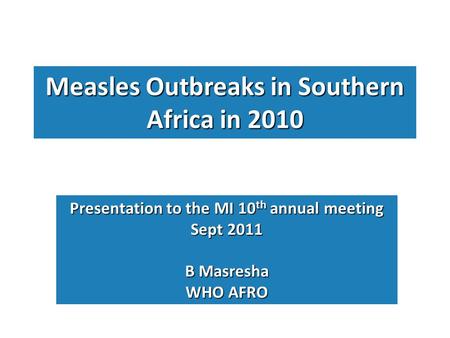 Measles Outbreaks in Southern Africa in 2010 Presentation to the MI 10 th annual meeting Sept 2011 B Masresha WHO AFRO.